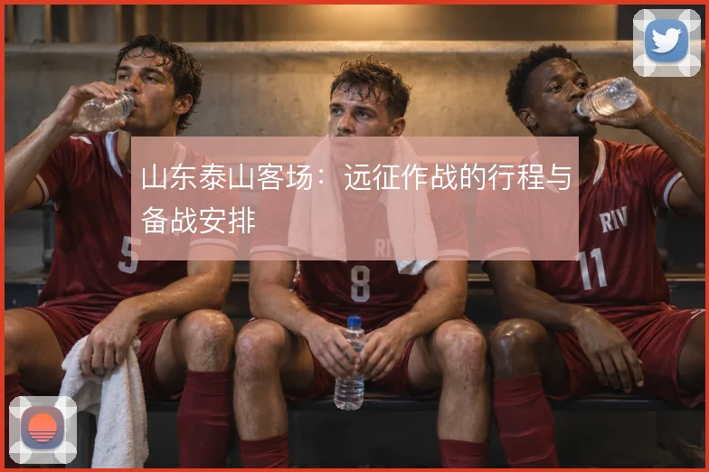 山东泰山客场：远征作战的行程与备战安排