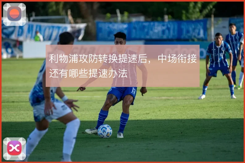 利物浦攻防转换提速后,中场衔接还有哪些提速办法
