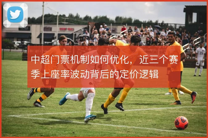 中超门票机制如何优化，近三个赛季上座率波动背后的定价逻辑