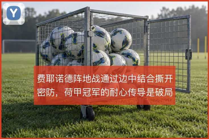 费耶诺德阵地战通过边中结合撕开密防，荷甲冠军的耐心传导是破局关键