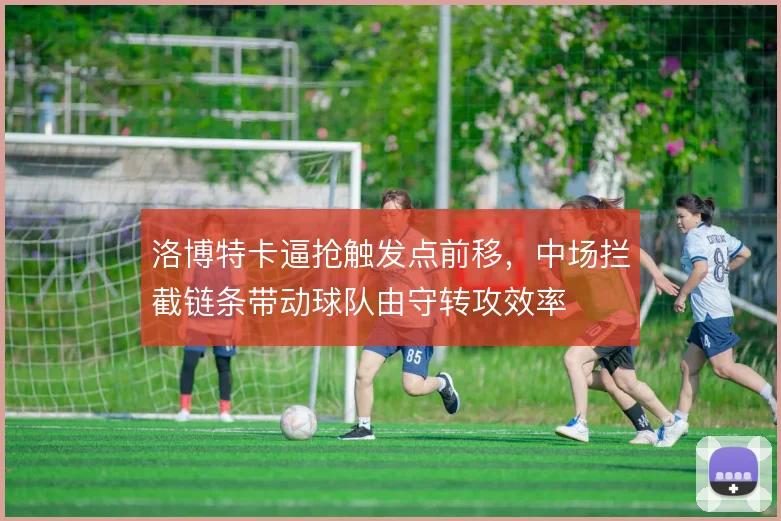 洛博特卡逼抢触发点前移,中场拦截链条带动球队由守转攻效率