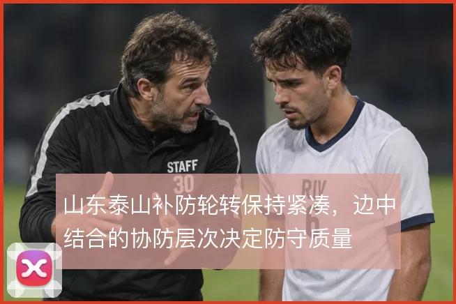 山东泰山补防轮转保持紧凑，边中结合的协防层次决定防守质量