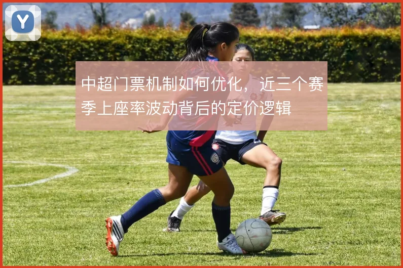 中超门票机制如何优化,近三个赛季上座率波动背后的定价逻辑