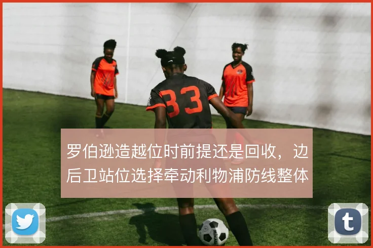 罗伯逊造越位时前提还是回收，边后卫站位选择牵动利物浦防线整体风险