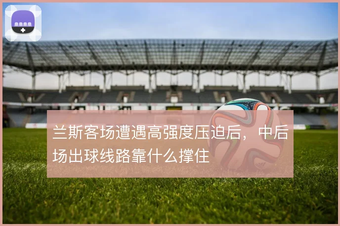 兰斯客场遭遇高强度压迫后，中后场出球线路靠什么撑住
