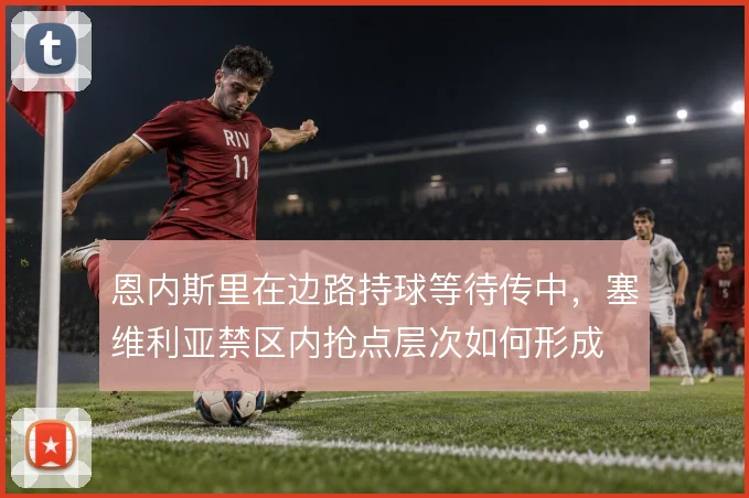 恩内斯里在边路持球等待传中，塞维利亚禁区内抢点层次如何形成