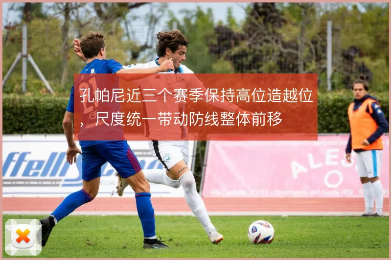 孔帕尼近三个赛季保持高位造越位，尺度统一带动防线整体前移