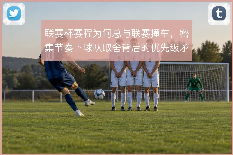联赛杯赛程为何总与联赛撞车,密集节奏下球队取舍背后的优先级矛盾