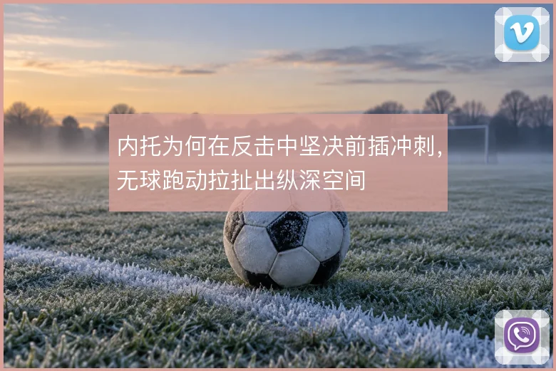 内托为何在反击中坚决前插冲刺，无球跑动拉扯出纵深空间