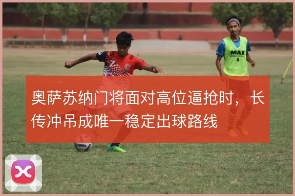 奥萨苏纳门将面对高位逼抢时，长传冲吊成唯一稳定出球路线