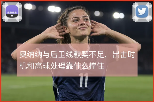 奥纳纳与后卫线默契不足，出击时机和高球处理靠什么撑住