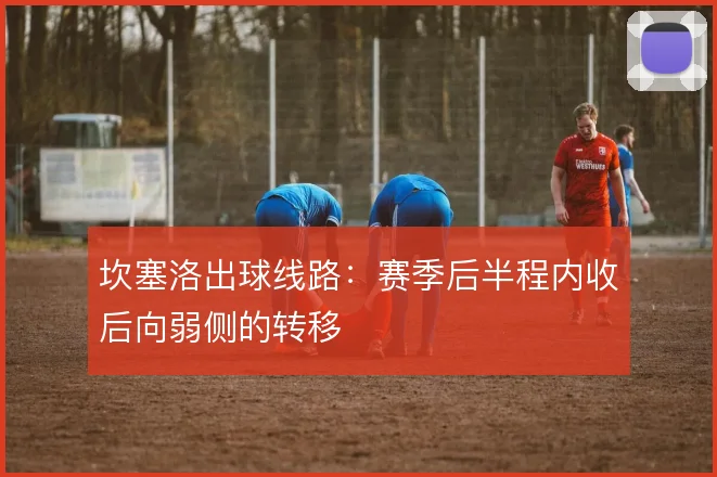 坎塞洛出球线路：赛季后半程内收后向弱侧的转移