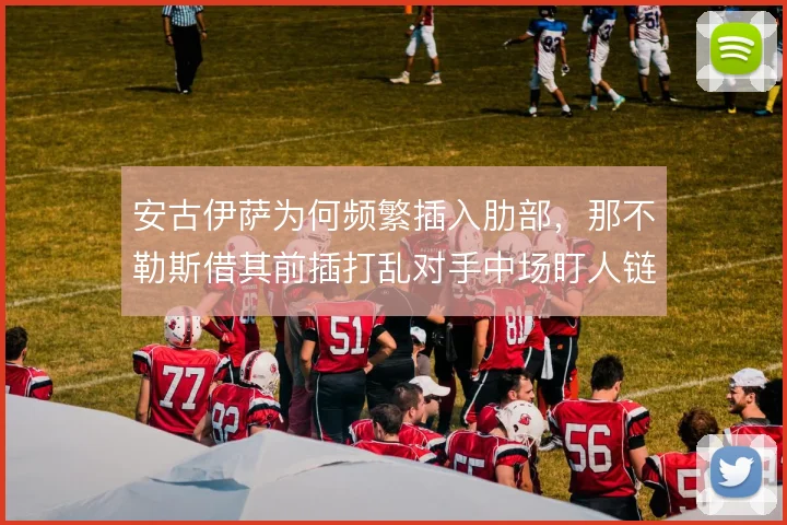 安古伊萨为何频繁插入肋部，那不勒斯借其前插打乱对手中场盯人链条