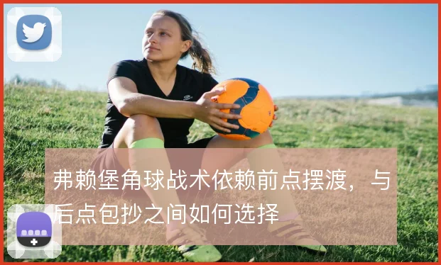 弗赖堡角球战术依赖前点摆渡，与后点包抄之间如何选择